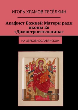 Игорь Храмов-Тесёлкин. Акафист Божией Матери ради иконы Ея «Домостроительница». На церковнославянском