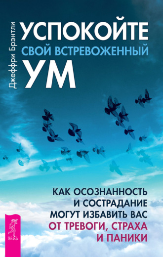 Джеффри Брэнтли. Успокойте свой встревоженный ум. Как осознанность и сострадание могут избавить вас от тревоги, страха и паники