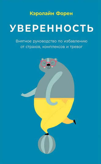 Уверенность. Внятное руководство по избавлению от страхов, комплексов и тревог. Кэролайн Форен