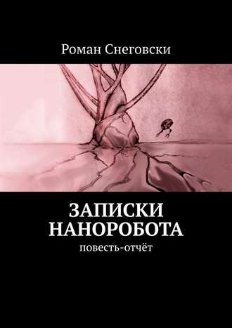 Роман Снеговски. Записки наноробота. Повесть-отчёт