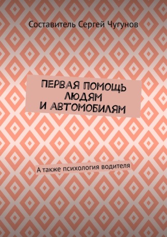 Составитель Сергей Чугунов. Первая помощь людям и автомобилям. А также психология водителя