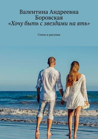 «Хочу быть с звездами на ять». Стихи и рисунки. Валентина Андреевна Боровская