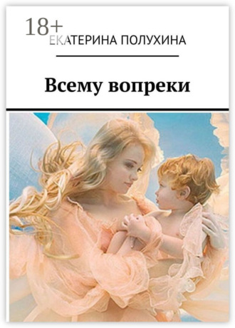 Екатерина Полухина. Всему вопреки. Сила духа материнства