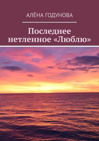 Алёна Годунова. Последнее нетленное «Люблю»