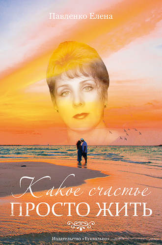 Какое счастье просто жить (сборник). Елена Павленко