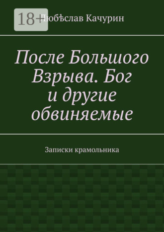После Большого Взрыва. Бог и другие обвиняемые. Записки крамольника. 