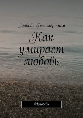 Как умирает любовь. Исповедь. Любовь Бессмертная