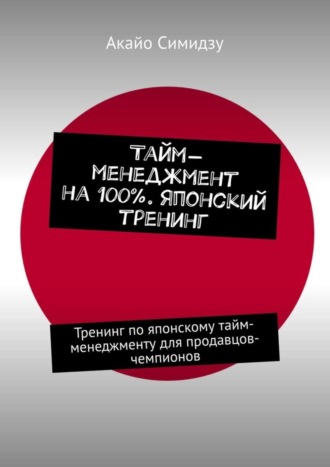 Тайм-менеджмент на 100%. Японский тренинг. Тренинг по японскому тайм-менеджменту для продавцов-чемпионов. 