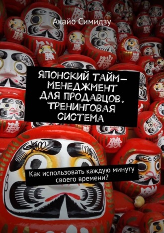 Японский тайм-менеджмент для продавцов. Тренинговая система. Как использовать каждую минуту своего времени?. 