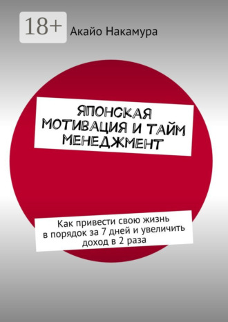 Японская мотивация и тайм-менеджмент. Как привести свою жизнь в порядок за 7 дней и увеличить доход в 2 раза. 
