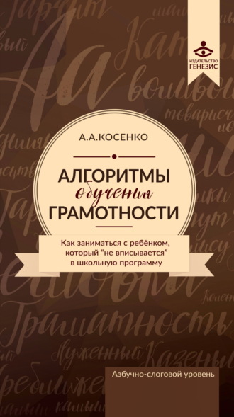 Алгоритмы обучения грамотности. Как заниматься с ребенком, который «не вписывается» в школьную программу. Азбучно-слоговый уровень. А. А. Косенко