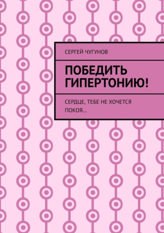Победить гипертонию! Сердце, тебе не хочется покоя…. 