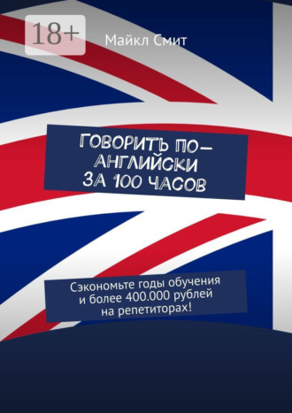 Говорить по-английски за 100 часов. Сэкономьте годы обучения и более 400.000 рублей на репетиторах!. 