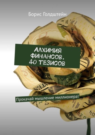 Алхимия финансов. 40 тезисов. Прокачай мышление миллионера!. 