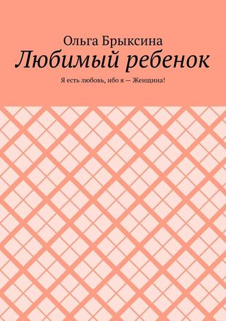 Ольга Брыксина. Любимый ребенок. Я есть любовь, ибо я – Женщина!