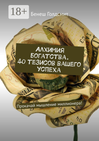Алхимия богатства. 40 тезисов вашего успеха. Прокачай мышление миллионера!. 
