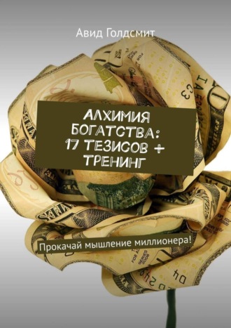 Алхимия богатства: 17 тезисов + тренинг. Прокачай мышление миллионера!. 