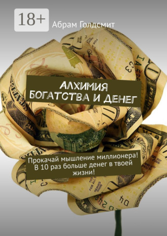 Алхимия богатства и денег. Прокачай мышление миллионера! В 10 раз больше денег в твоей жизни!. 