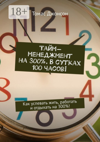 Тайм-менеджмент на 300%. В сутках 100 часов! Как успевать жить, работать и отдыхать на 300%!. 