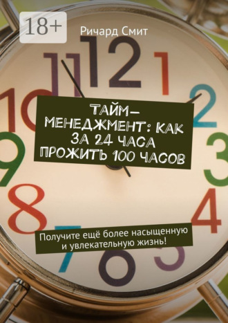 Тайм-менеджмент: Как за 24 часа прожить 100 часов. Получите ещё более насыщенную и увлекательную жизнь!. 