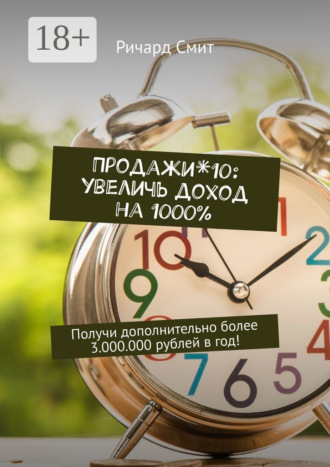 Ричард Смит. Продажи*10: увеличь доход на 1000%. Получи дополнительно более 3.000.000 рублей в год!