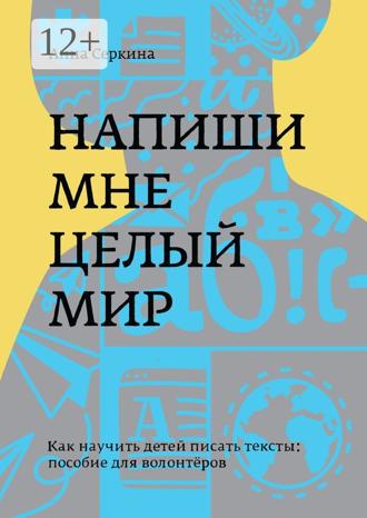 Напиши мне целый мир. Как научить детей писать тексты: пособие для волонтёров. Анна Серкина