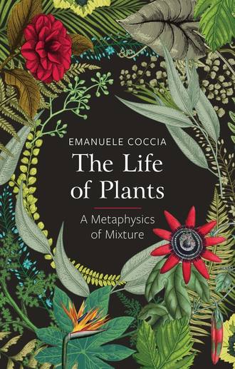Emanuele Coccia. The Life of Plants. A Metaphysics of Mixture