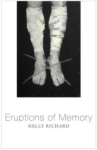 Nelly Richard. Eruptions of Memory. The Critique of Memory in Chile, 1990-2015