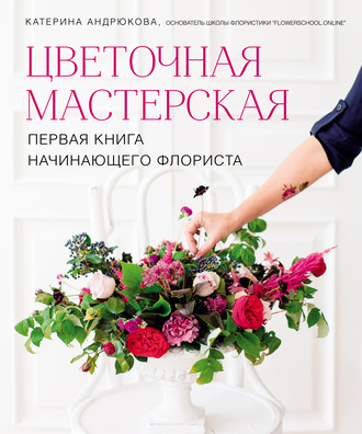 Цветочная мастерская. Первая книга начинающего флориста. Екатерина Андрюкова