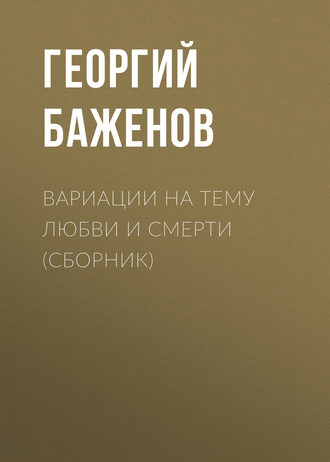 Георгий Баженов. Вариации на тему любви и смерти (сборник)