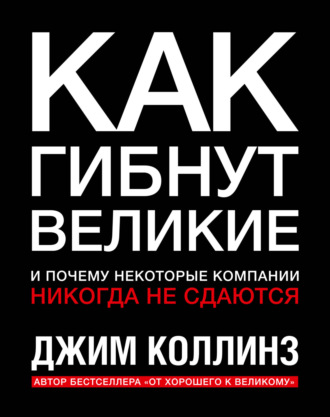 Как гибнут великие и почему некоторые компании никогда не сдаются. Джим Коллинз