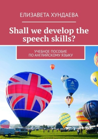 Shall we develop the speech skills? Учебное пособие по английскому языку. Елизавета Хундаева