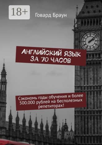 Английский язык за 70 часов. Сэкономь годы обучения и более 500.000 рублей на бесполезных репетиторах!. 