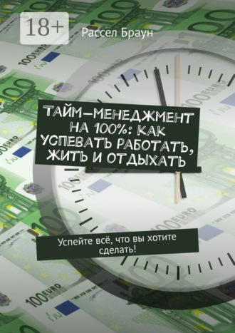 Тайм-менеджмент на 100%: как успевать работать, жить и отдыхать. Успейте всё, что вы хотите сделать!. 