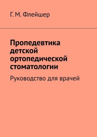 Григорий Михайлович Флейшер. Пропедевтика детской ортопедической стоматологии. Руководство для врачей