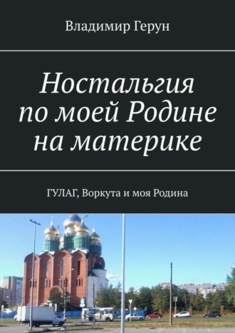 Ностальгия по моей Родине на материке. ГУЛАГ, Воркута и моя Родина. 