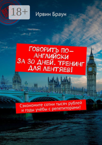 Говорить по-английски за 30 дней. Тренинг для лентяев! Сэкономите сотни тысяч рублей и годы учёбы с репетиторами!. 