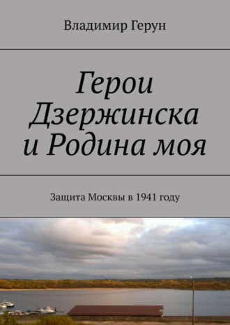 Владимир Герун. Герои Дзержинска и Родина моя. Защита Москвы в 1941 году