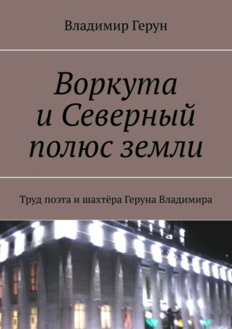 Воркута и Северный полюс земли. Труд поэта и шахтёра Геруна Владимира. 