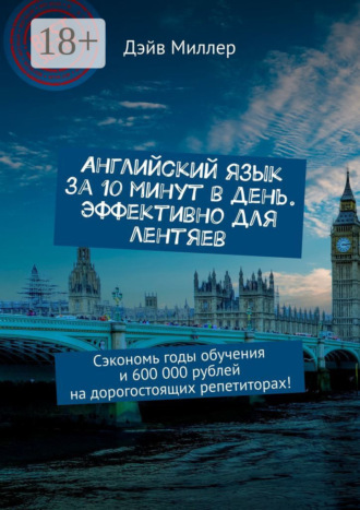 Английский язык за 10 минут в день. Эффективно для лентяев. Сэкономь годы обучения и 600 000 рублей на дорогостоящих репетиторах!. 