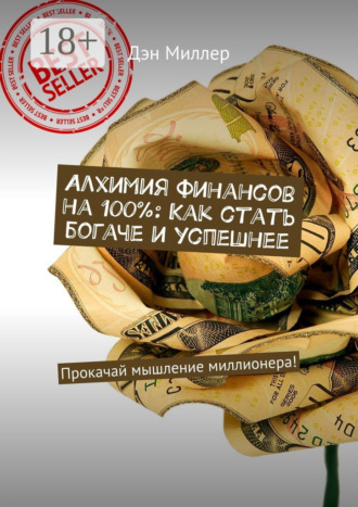 Дэн Миллер. Алхимия финансов на 100%: Как стать богаче и успешнее. Прокачай мышление миллионера!