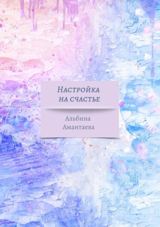 Настройка на счастье. Книга-вдохновение. Альбина Амантаева