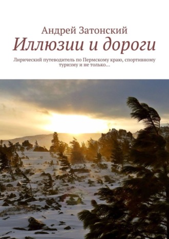 Андрей Затонский. Иллюзии и дороги. Лирический путеводитель по Пермскому краю, спортивному туризму и не только…