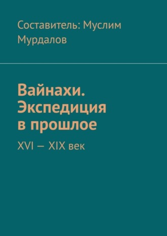 Вайнахи. Экспедиция в прошлое. XVI – XIX век. Джабраил Муслимович Мурдалов