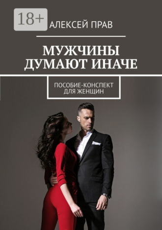 Мужчины думают иначе. Пособие-конспект для женщин. Алексей Прав