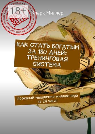 Кларк Миллер. Как стать богатым за 180 дней: тренинговая система. Прокачай мышление миллионера за 24 часа!