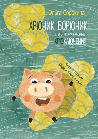 Ольга Сорокина. Хрюник Борюник и его Громогласные Хрюключения