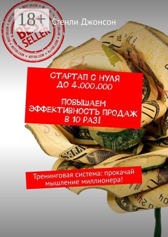 Стенли Джонсон. Стартап с нуля до 4 000 000. Повышаем эффективность продаж в 10 раз! Тренинговая система: прокачай мышление миллионера!