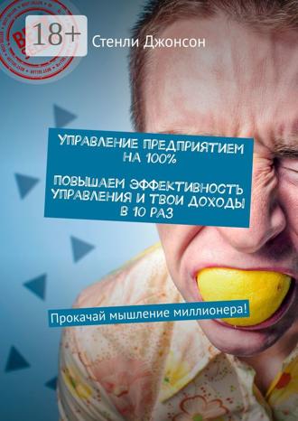 Стенли Джонсон. Управление предприятием на 100%. Повышаем эффективность управления и твои доходы в 10 раз. Прокачай мышление миллионера!