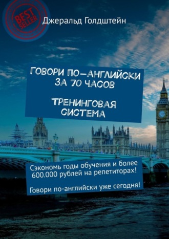Говори по-английски за 70 часов. Тренинговая система. Сэкономь годы обучения и более 600 000 рублей на репетиторах! Говори по-английски уже сегодня!. Джеральд Голдштейн